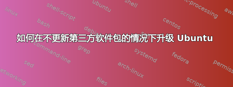 如何在不更新第三方软件包的情况下升级 Ubuntu