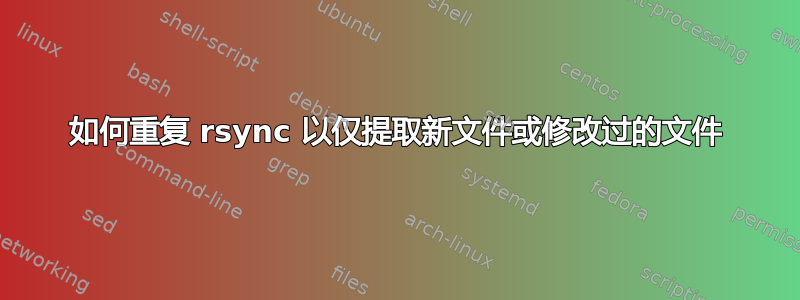 如何重复 rsync 以仅提取新文件或修改过的文件