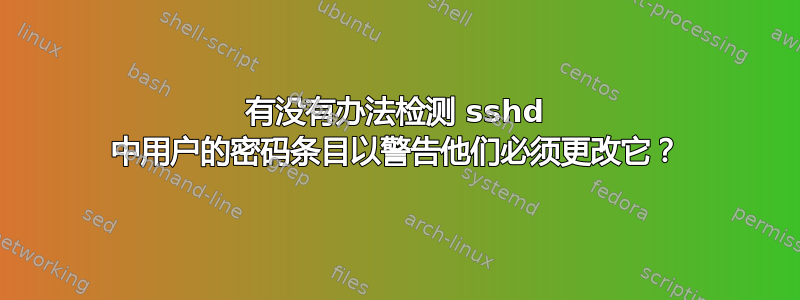 有没有办法检测 sshd 中用户的密码条目以警告他们必须更改它？