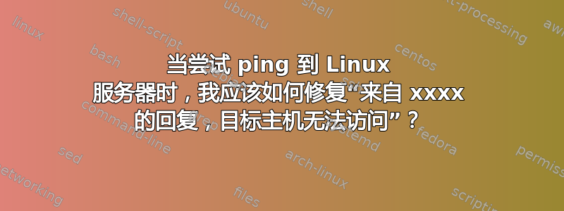 当尝试 ping 到 Linux 服务器时，我应该如何修复“来自 xxxx 的回复，目标主机无法访问”？