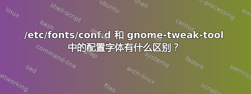 /etc/fonts/conf.d 和 gnome-tweak-tool 中的配置字体有什么区别？