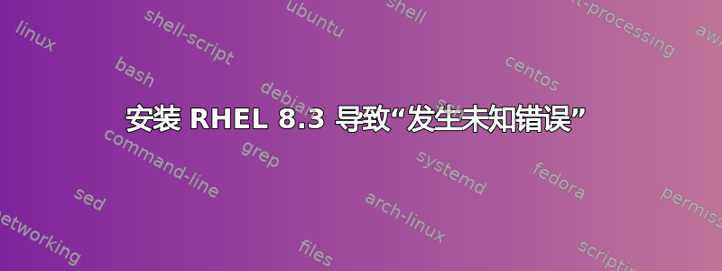 安装 RHEL 8.3 导致“发生未知错误”