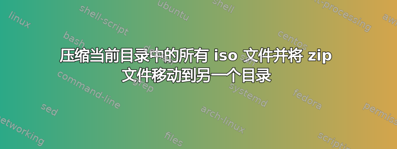 压缩当前目录中的所有 iso 文件并将 zip 文件移动到另一个目录