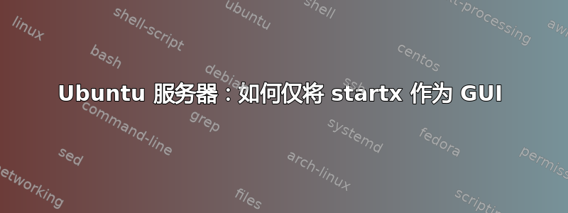 Ubuntu 服务器：如何仅将 startx 作为 GUI