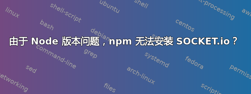 由于 Node 版本问题，npm 无法安装 SOCKET.io？