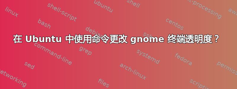 在 Ubuntu 中使用命令更改 gnome 终端透明度？