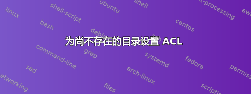 为尚不存在的目录设置 ACL