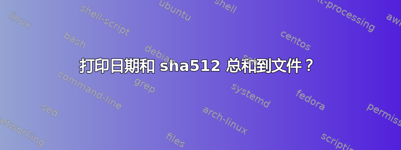 打印日期和 sha512 总和到文件？