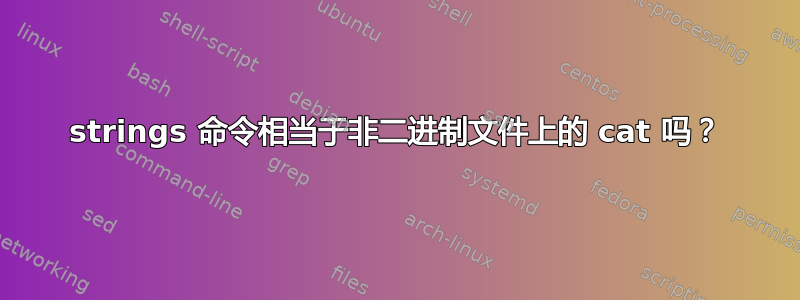 strings 命令相当于非二进制文件上的 cat 吗？