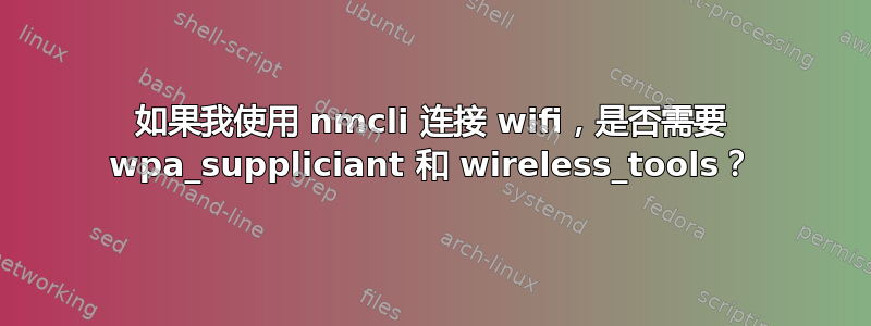 如果我使用 nmcli 连接 wifi，是否需要 wpa_suppliciant 和 wireless_tools？