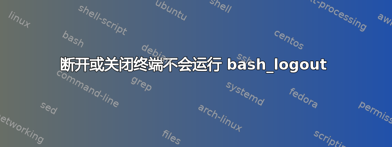 断开或关闭终端不会运行 bash_logout