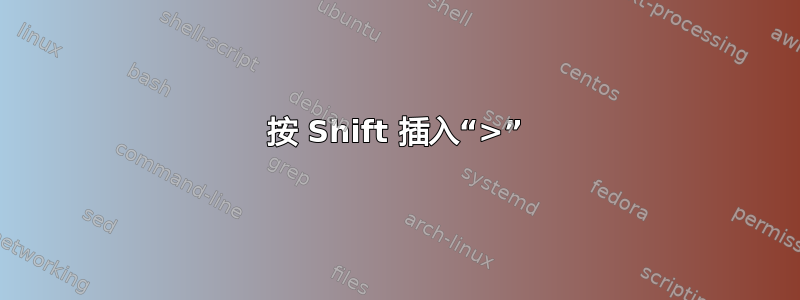 按 Shift 插入“>”