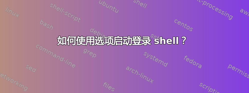 如何使用选项启动登录 shell？