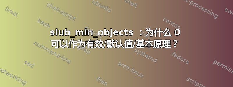 slub_min_objects ：为什么 0 可以作为有效/默认值/基本原理？