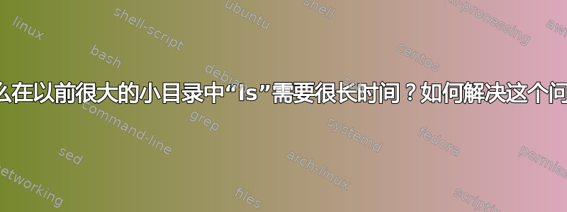 为什么在以前很大的小目录中“ls”需要很长时间？如何解决这个问题？