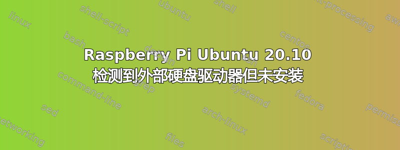 Raspberry Pi Ubuntu 20.10 检测到外部硬盘驱动器但未安装