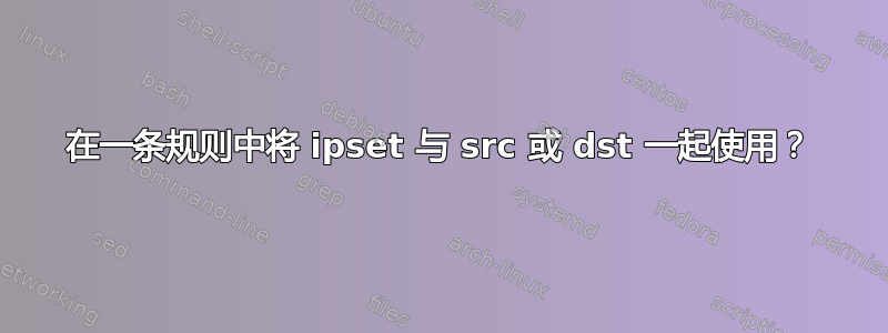 在一条规则中将 ipset 与 src 或 dst 一起使用？