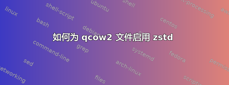 如何为 qcow2 文件启用 zstd