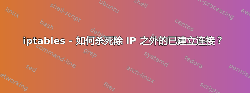 iptables - 如何杀死除 IP 之外的已建立连接？