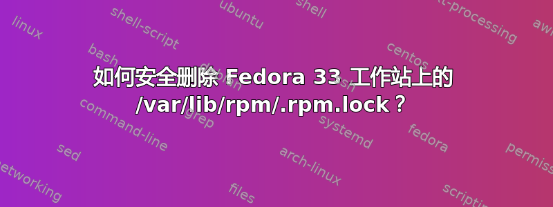 如何安全删除 Fedora 33 工作站上的 /var/lib/rpm/.rpm.lock？