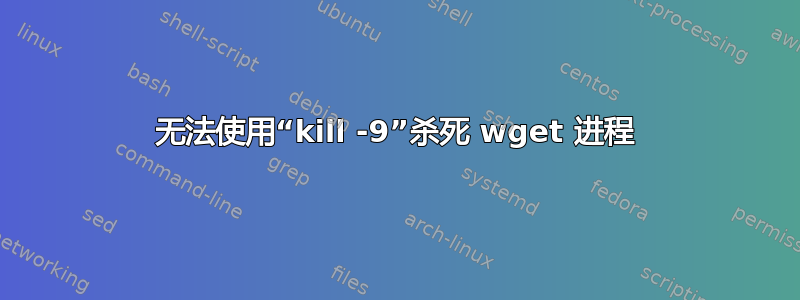 无法使用“kill -9”杀死 wget 进程