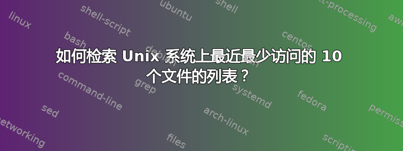 如何检索 Unix 系统上最近最少访问的 10 个文件的列表？