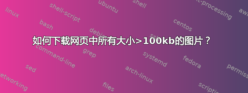 如何下载网页中所有大小>100kb的图片？