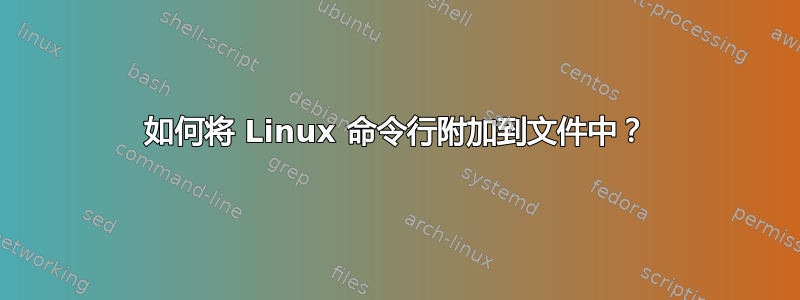 如何将 Linux 命令行附加到文件中？