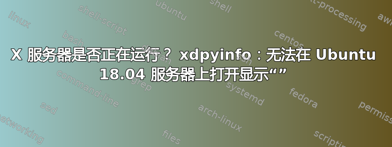 X 服务器是否正在运行？ xdpyinfo：无法在 Ubuntu 18.04 服务器上打开显示“”