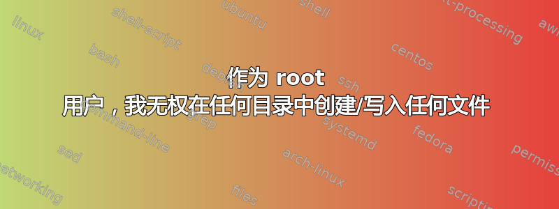 作为 root 用户，我无权在任何目录中创建/写入任何文件