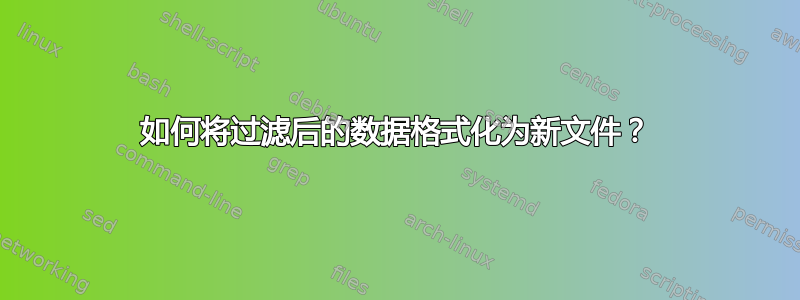 如何将过滤后的数据格式化为新文件？