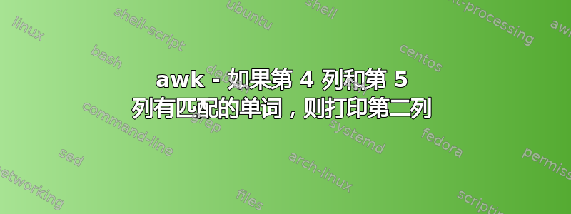 awk - 如果第 4 列和第 5 列有匹配的单词，则打印第二列