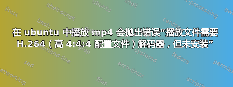 在 ubuntu 中播放 mp4 会抛出错误“播放文件需要 H.264（高 4:4:4 配置文件）解码器，但未安装”