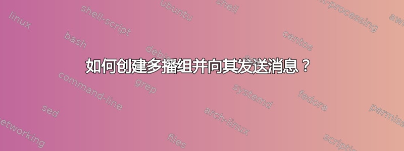 如何创建多播组并向其发送消息？