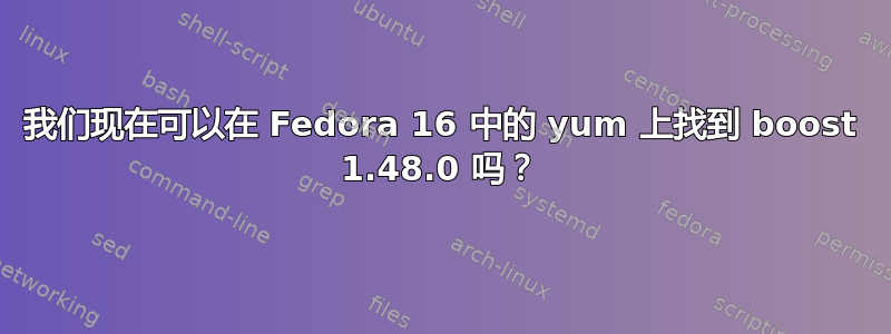 我们现在可以在 Fedora 16 中的 yum 上找到 boost 1.48.0 吗？