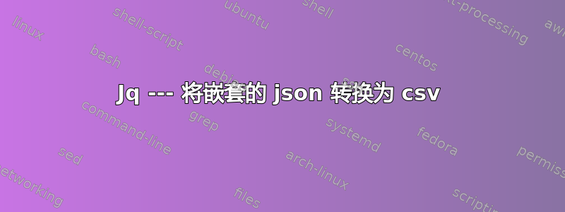 Jq --- 将嵌套的 json 转换为 csv