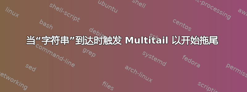 当“字符串”到达时触发 Multitail 以开始拖尾