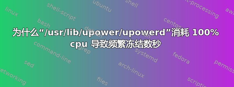 为什么“/usr/lib/upower/upowerd”消耗 100% cpu 导致频繁冻结数秒