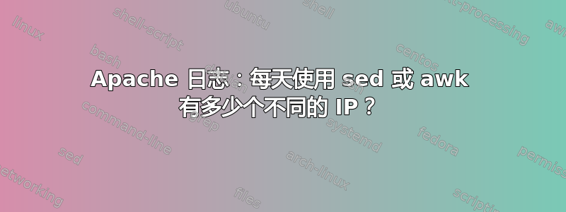 Apache 日志：每天使用 sed 或 awk 有多少个不同的 IP？