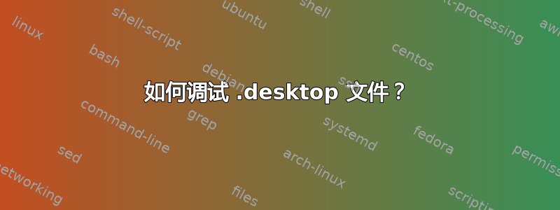 如何调试 .desktop 文件？