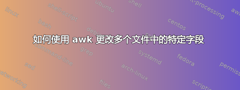 如何使用 awk 更改多个文件中的特定字段