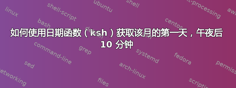 如何使用日期函数（ksh）获取该月的第一天，午夜后 10 分钟