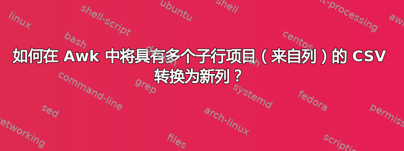 如何在 Awk 中将具有多个子行项目（来自列）的 CSV 转换为新列？