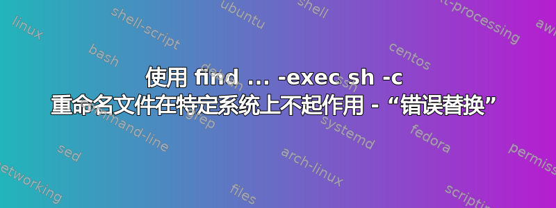 使用 find ... -exec sh -c 重命名文件在特定系统上不起作用 - “错误替换”