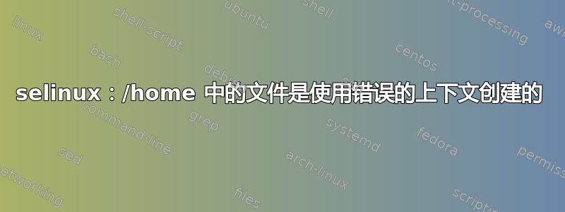 selinux：/home 中的文件是使用错误的上下文创建的