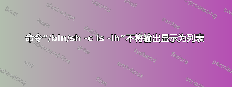 命令“/bin/sh -c ls -lh”不将输出显示为列表