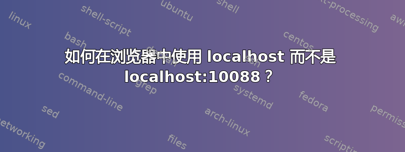 如何在浏览器中使用 localhost 而不是 localhost:10088？