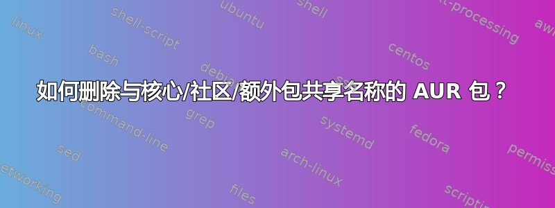 如何删除与核心/社区/额外包共享名称的 AUR 包？