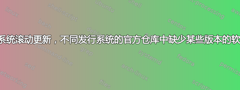 由于系统滚动更新，不同发行系统的官方仓库中缺少某些版本的软件包