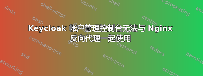 Keycloak 帐户管理控制台无法与 Nginx 反向代理一起使用